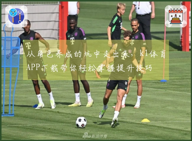 从角色养成的坑中走出来，k1体育APP下载带你轻松掌握提升技巧