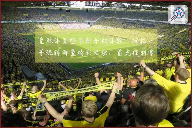 皇冠体育登录新手初体验：轻松上手玩转海量精彩活动，首充福利拿到手软！