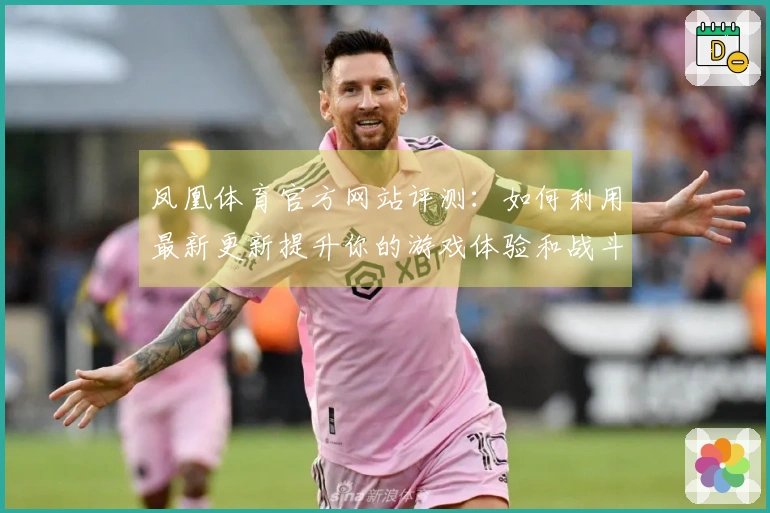 凤凰体育官方网站评测：如何利用最新更新提升你的游戏体验和战斗策略