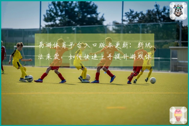 易游体育平台入口版本更新：新玩法来袭，如何快速上手提升游戏体验？