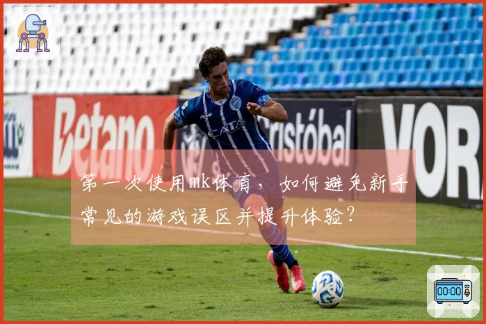 第一次使用mk体育，如何避免新手常见的游戏误区并提升体验？