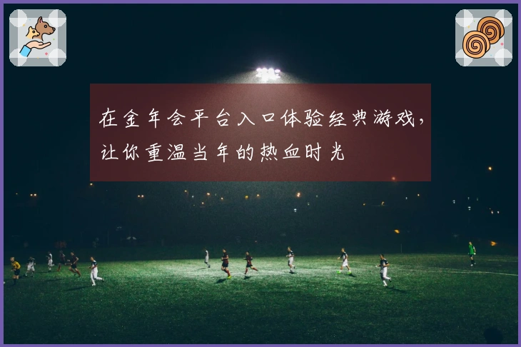 在金年会平台入口体验经典游戏，让你重温当年的热血时光