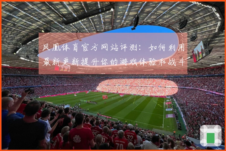 凤凰体育官方网站评测：如何利用最新更新提升你的游戏体验和战斗策略