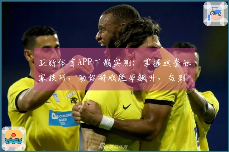 亚新体育APP下载实测：掌握这套独家技巧，助你游戏胜率飙升，告别菜鸟苦战