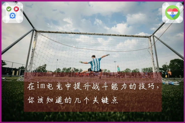 在im电竞中提升战斗能力的技巧，你该知道的几个关键点