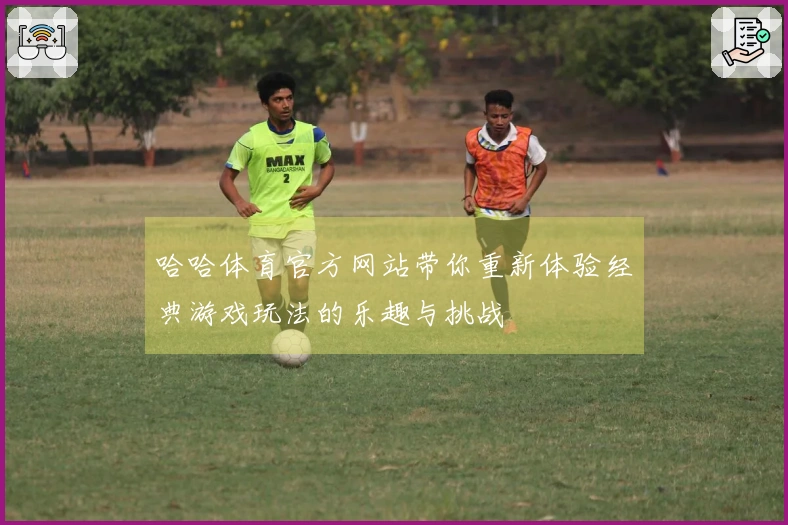 哈哈体育官方网站带你重新体验经典游戏玩法的乐趣与挑战