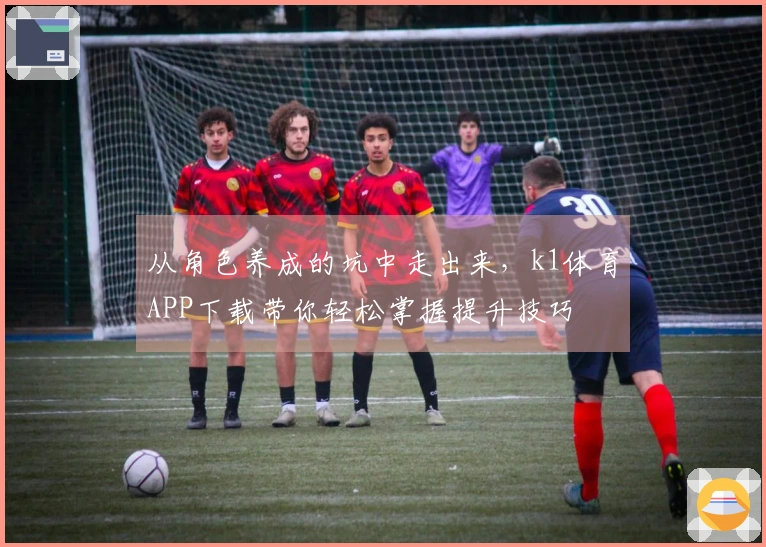 从角色养成的坑中走出来，k1体育APP下载带你轻松掌握提升技巧