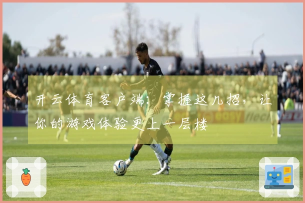 开云体育客户端：掌握这几招，让你的游戏体验更上一层楼