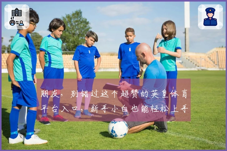 朋友，别错过这个超赞的英皇体育平台入口，新手小白也能轻松上手玩转！