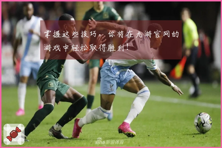 掌握这些技巧，你将在九游官网的游戏中轻松取得胜利！