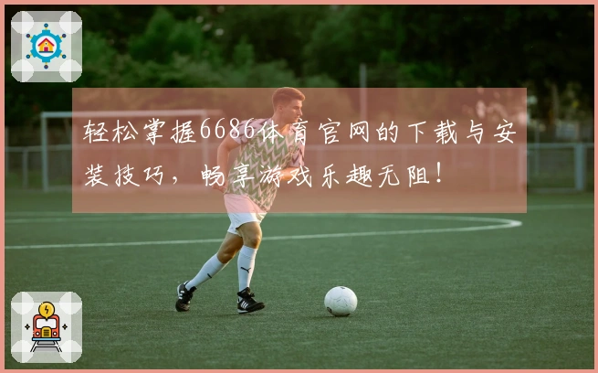 轻松掌握6686体育官网的下载与安装技巧,畅享游戏乐趣无阻!
