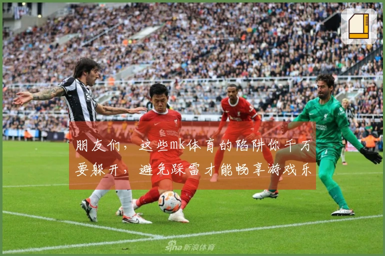 朋友们，这些mk体育的陷阱你千万要躲开，避免踩雷才能畅享游戏乐趣！