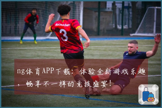 ng体育APP下载：体验全新游戏乐趣，畅享不一样的竞技盛宴！