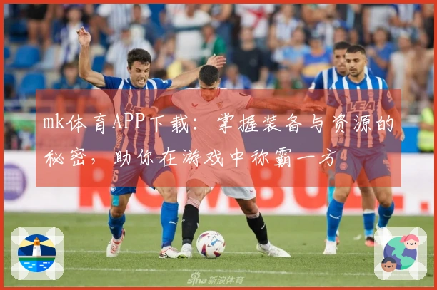 mk体育APP下载：掌握装备与资源的秘密，助你在游戏中称霸一方