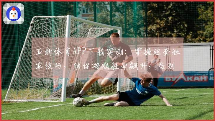 亚新体育APP下载实测：掌握这套独家技巧，助你游戏胜率飙升，告别菜鸟苦战