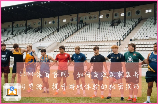 6686体育官网：如何高效获取装备与资源，提升游戏体验的秘密技巧
