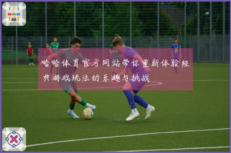 哈哈体育官方网站带你重新体验经典游戏玩法的乐趣与挑战