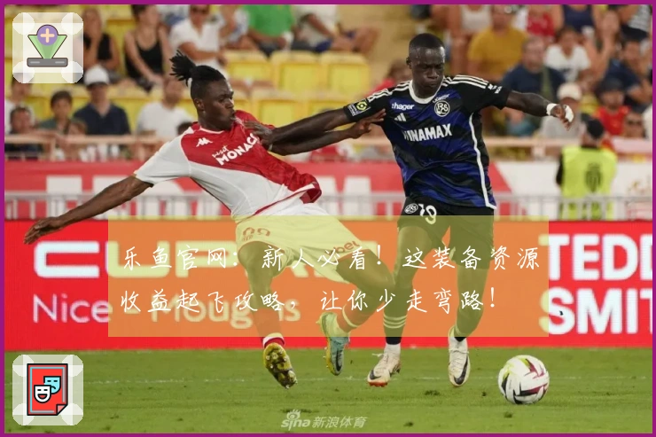 乐鱼官网：新人必看！这装备资源收益起飞攻略，让你少走弯路！