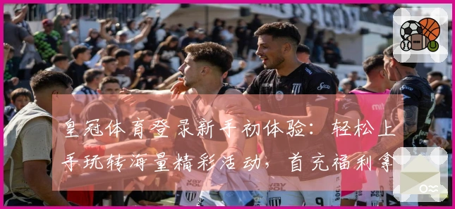 皇冠体育登录新手初体验：轻松上手玩转海量精彩活动，首充福利拿到手软！