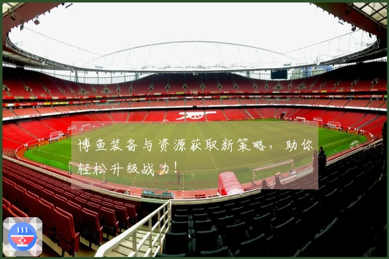 博鱼装备与资源获取新策略，助你轻松升级战力！
