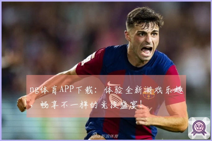 ng体育APP下载：体验全新游戏乐趣，畅享不一样的竞技盛宴！