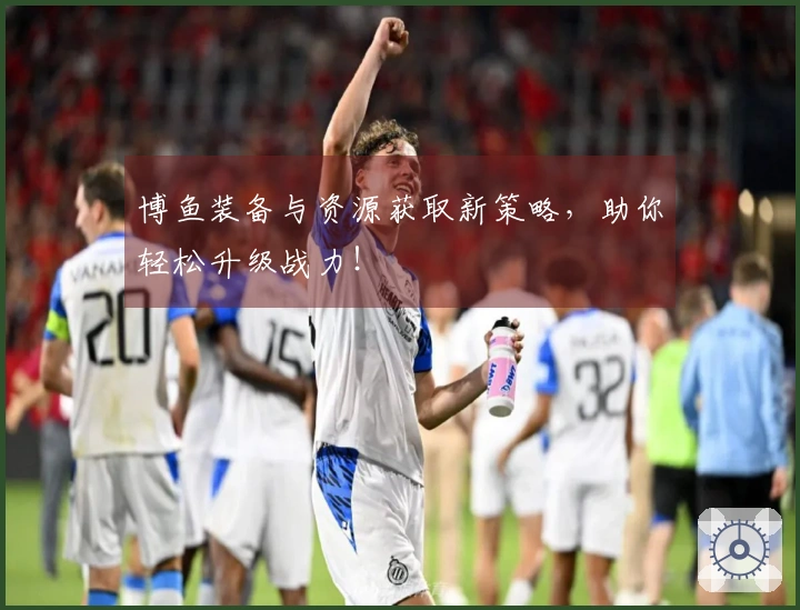 博鱼装备与资源获取新策略，助你轻松升级战力！