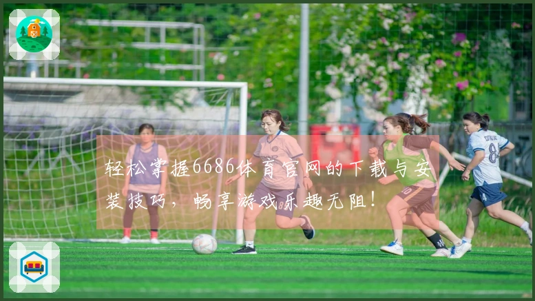 轻松掌握6686体育官网的下载与安装技巧，畅享游戏乐趣无阻！