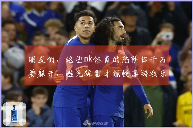 朋友们，这些mk体育的陷阱你千万要躲开，避免踩雷才能畅享游戏乐趣！