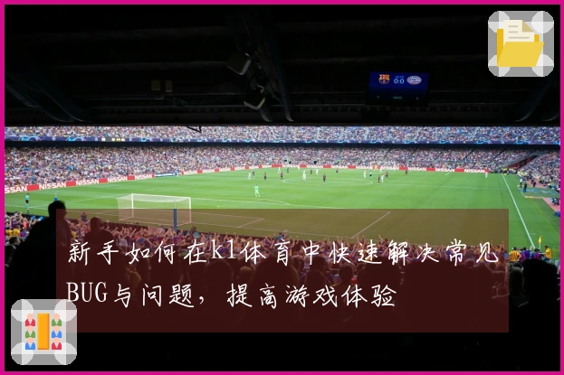 新手如何在k1体育中快速解决常见BUG与问题，提高游戏体验
