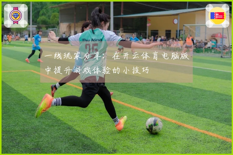 一线玩家分享：在开云体育电脑版中提升游戏体验的小技巧