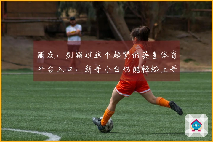 朋友，别错过这个超赞的英皇体育平台入口，新手小白也能轻松上手玩转！